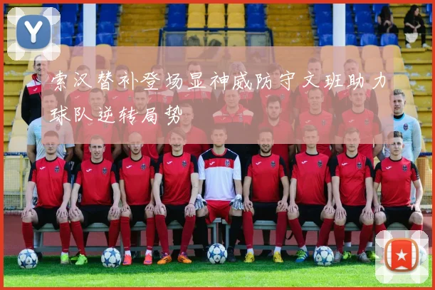 索汉替补登场显神威防守文班助力球队逆转局势