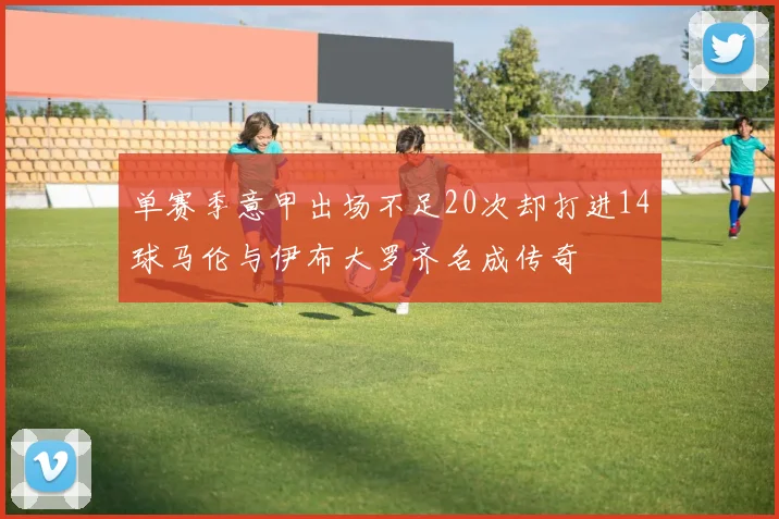 单赛季意甲出场不足20次却打进14球马伦与伊布大罗齐名成传奇