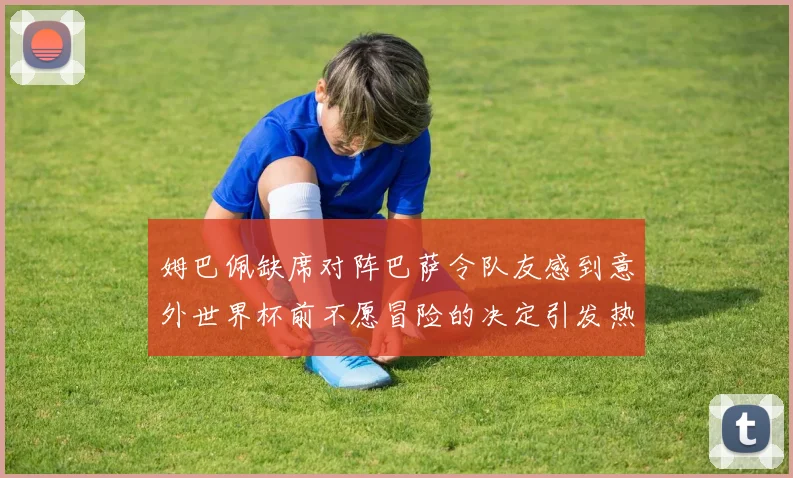 姆巴佩缺席对阵巴萨令队友感到意外世界杯前不愿冒险的决定引发热议