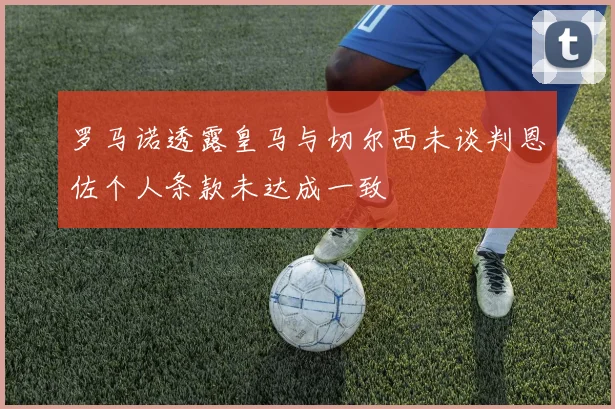 罗马诺透露皇马与切尔西未谈判恩佐个人条款未达成一致