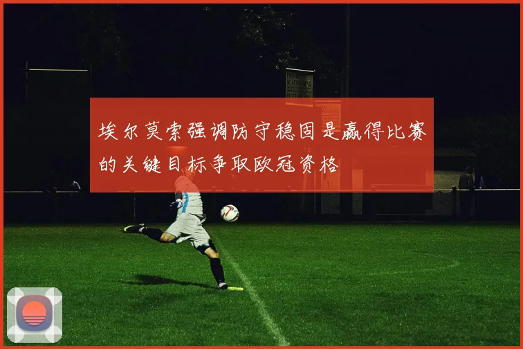 埃尔莫索强调防守稳固是赢得比赛的关键目标争取欧冠资格