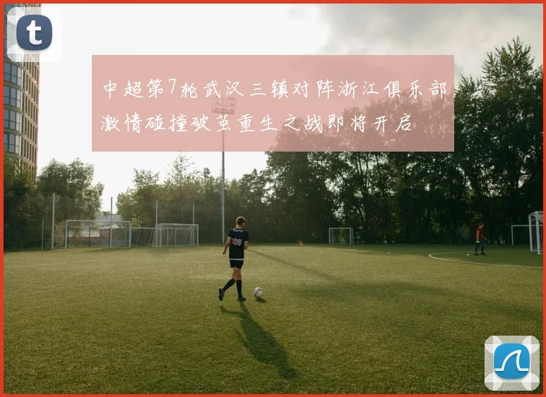 中超第7轮武汉三镇对阵浙江俱乐部激情碰撞破茧重生之战即将开启