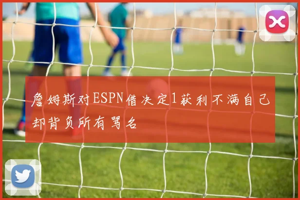 詹姆斯对ESPN借决定1获利不满自己却背负所有骂名