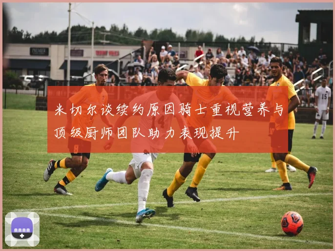 米切尔谈续约原因骑士重视营养与顶级厨师团队助力表现提升