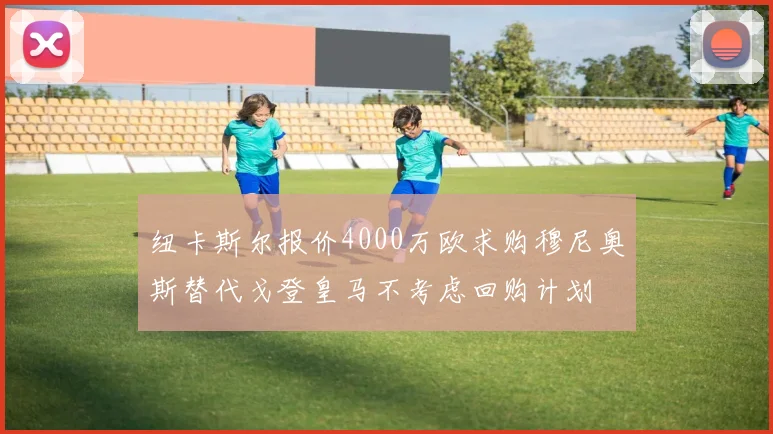 纽卡斯尔报价4000万欧求购穆尼奥斯替代戈登皇马不考虑回购计划