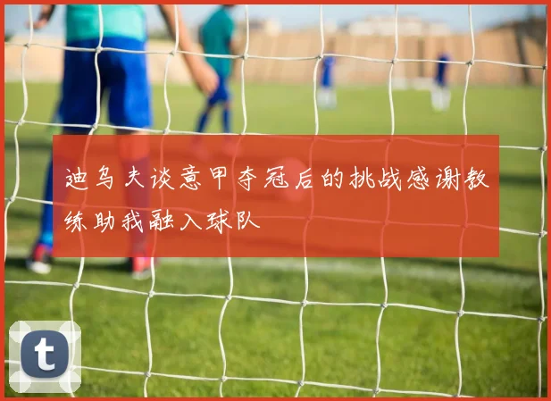 迪乌夫谈意甲夺冠后的挑战感谢教练助我融入球队