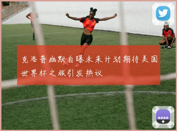 克洛普幽默自曝未来计划期待美国世界杯之旅引发热议