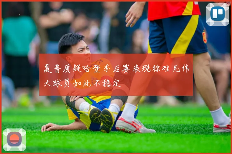 夏普质疑哈登季后赛表现称难见伟大球员如此不稳定