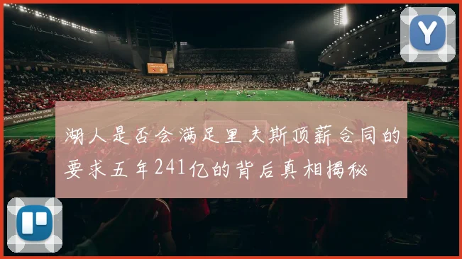 湖人是否会满足里夫斯顶薪合同的要求五年241亿的背后真相揭秘