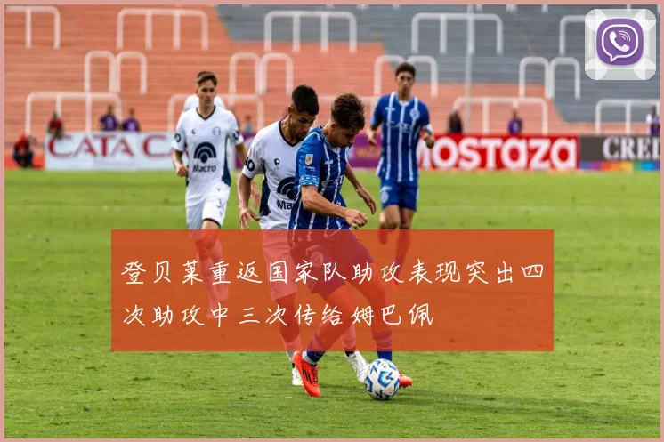 登贝莱重返国家队助攻表现突出四次助攻中三次传给姆巴佩