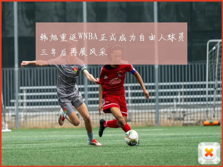 韩旭重返WNBA正式成为自由人球员三年后再展风采
