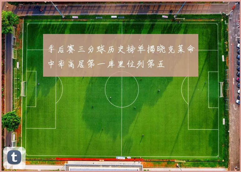 季后赛三分球历史榜单揭晓克莱命中率高居第一库里位列第五