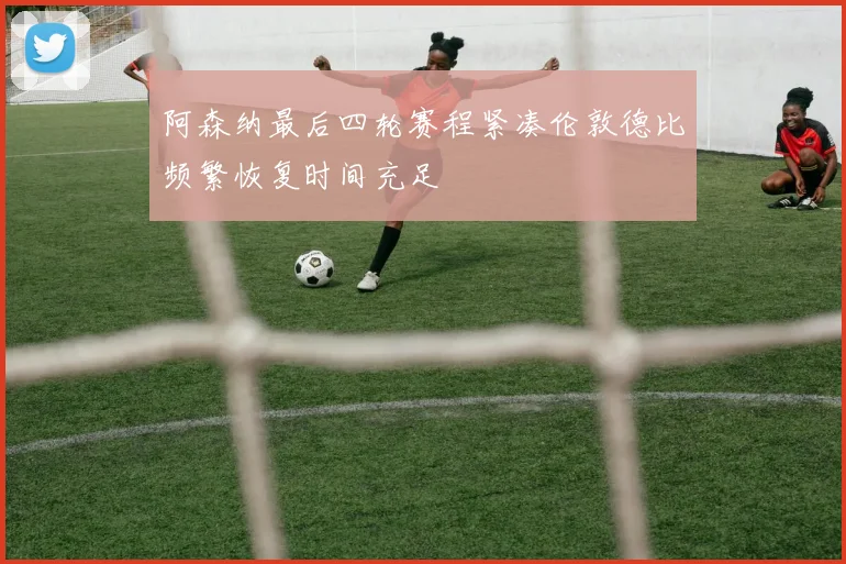 阿森纳最后四轮赛程紧凑伦敦德比频繁恢复时间充足