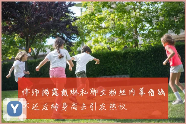 律师揭露戴琳私聊女粉丝内幕借钱不还后转身离去引发热议