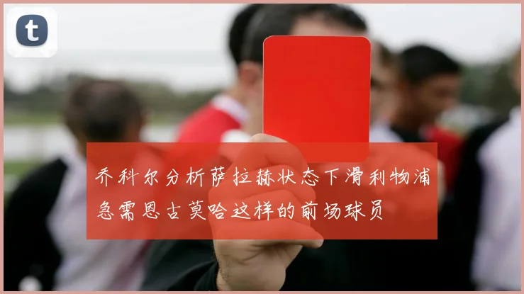 乔科尔分析萨拉赫状态下滑利物浦急需恩古莫哈这样的前场球员