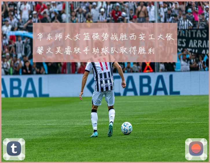 华东师大女篮强势战胜西安工大张馨文吴睿联手助球队取得胜利